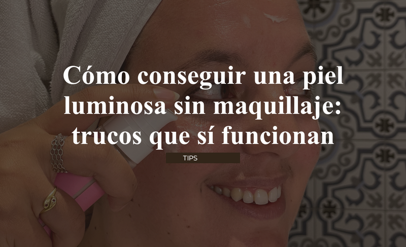 Cómo conseguir una piel luminosa sin maquillaje: trucos que sí funcionan