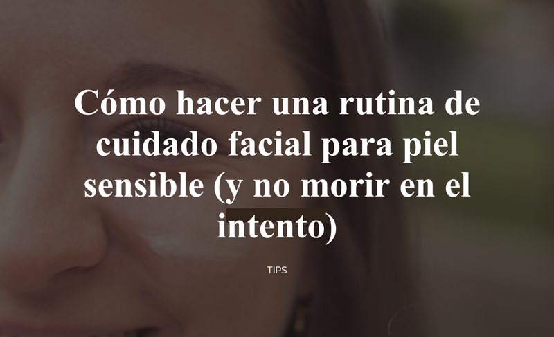 Cómo hacer una rutina de cuidado facial para piel sensible (y no morir en el intento)
